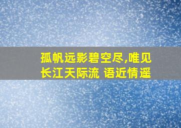 孤帆远影碧空尽,唯见长江天际流 语近情遥